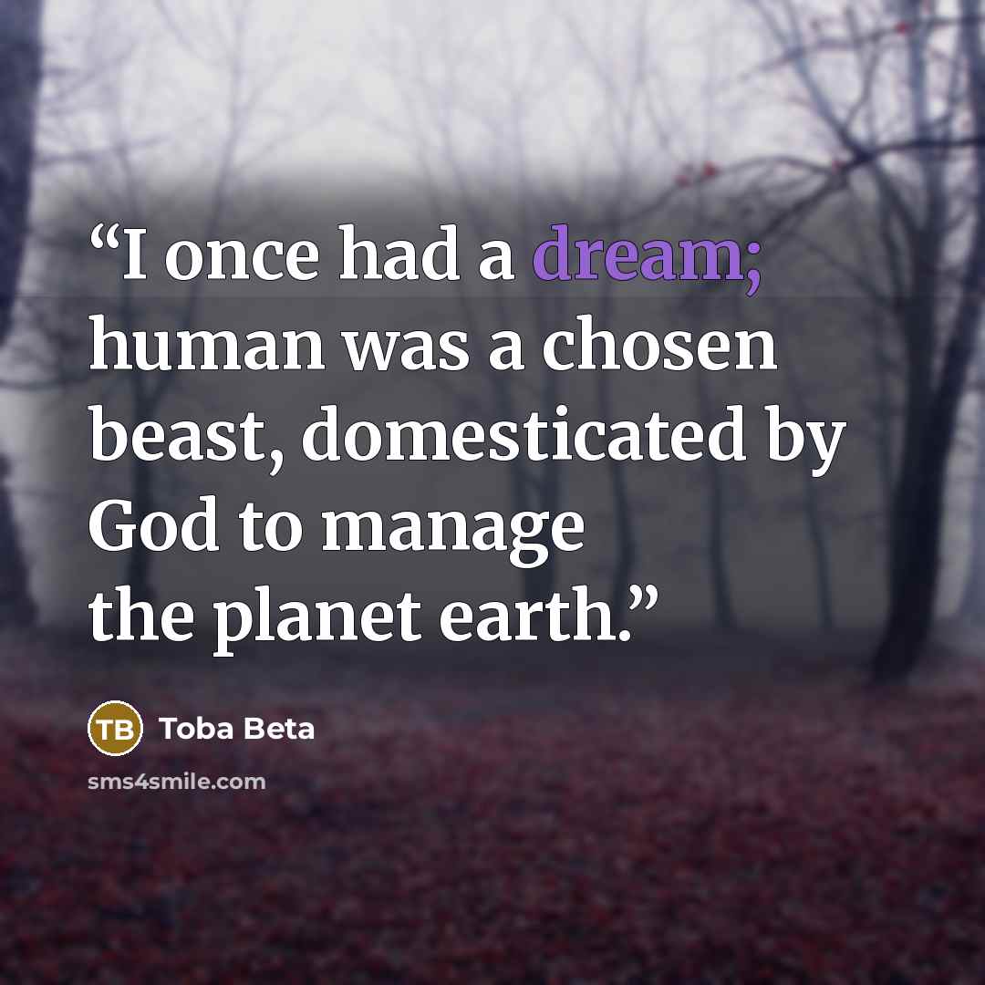 “I once had a dream; human was a chosen beast, domesticated by God to manage the planet earth.” quote by Toba Beta
