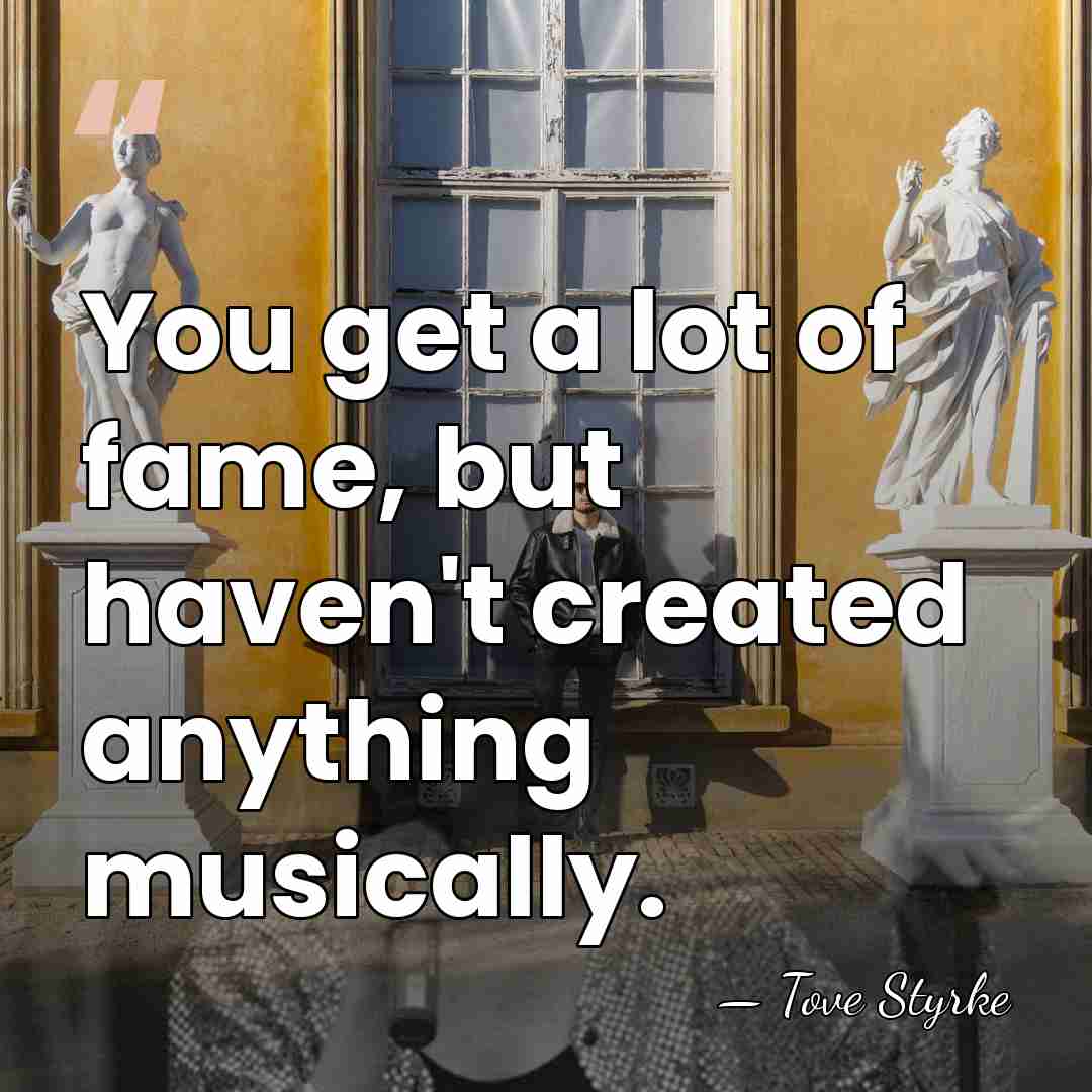 You get a lot of fame, but haven't created anything musically. - Tove Styrke