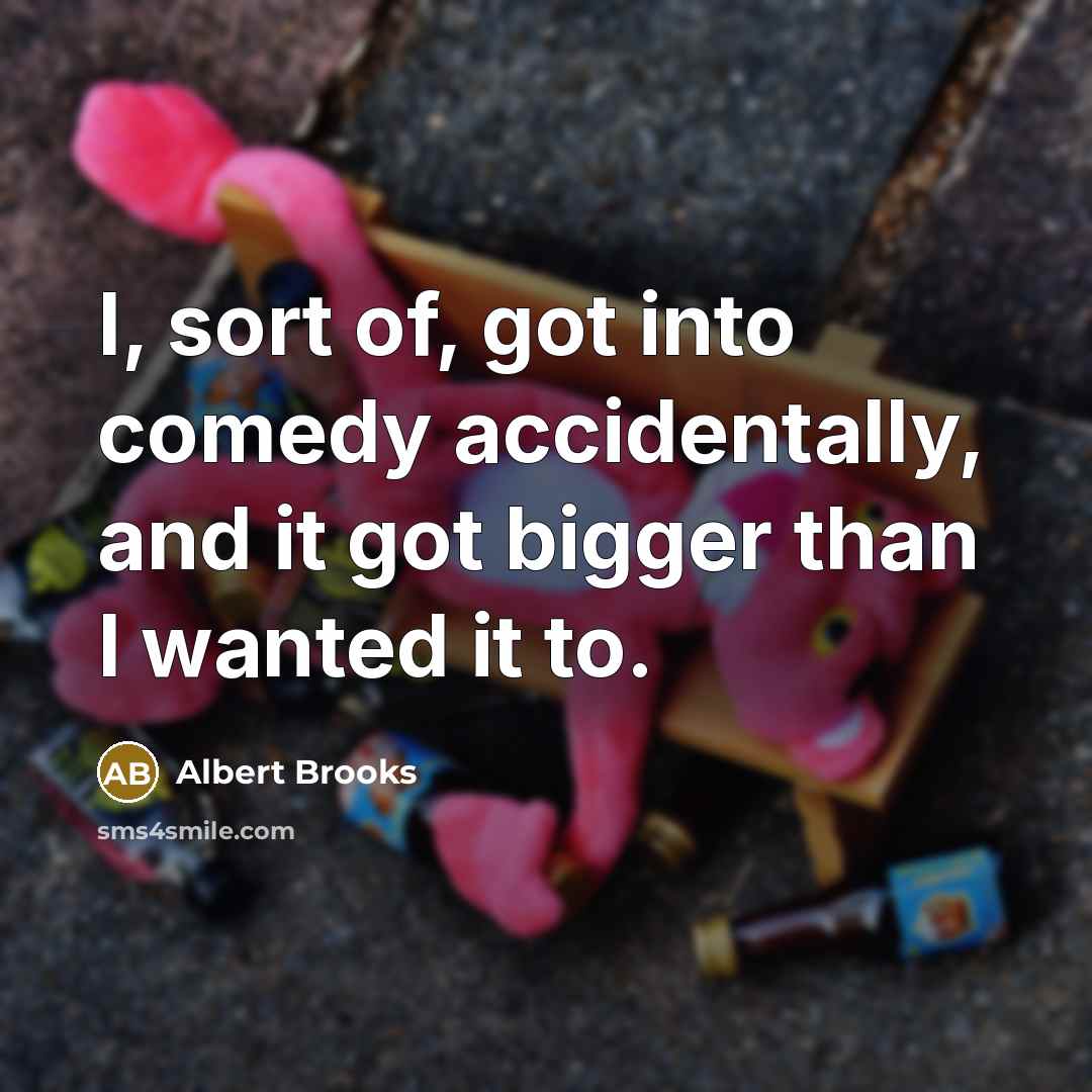 “I, sort of, got into comedy accidentally, and it got bigger than I wanted it to.” quote by Albert Brooks