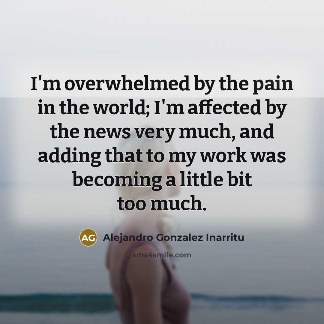 “I'm overwhelmed by the pain in the world; I'm affected…” quote by Alejandro Gonzalez Inarritu