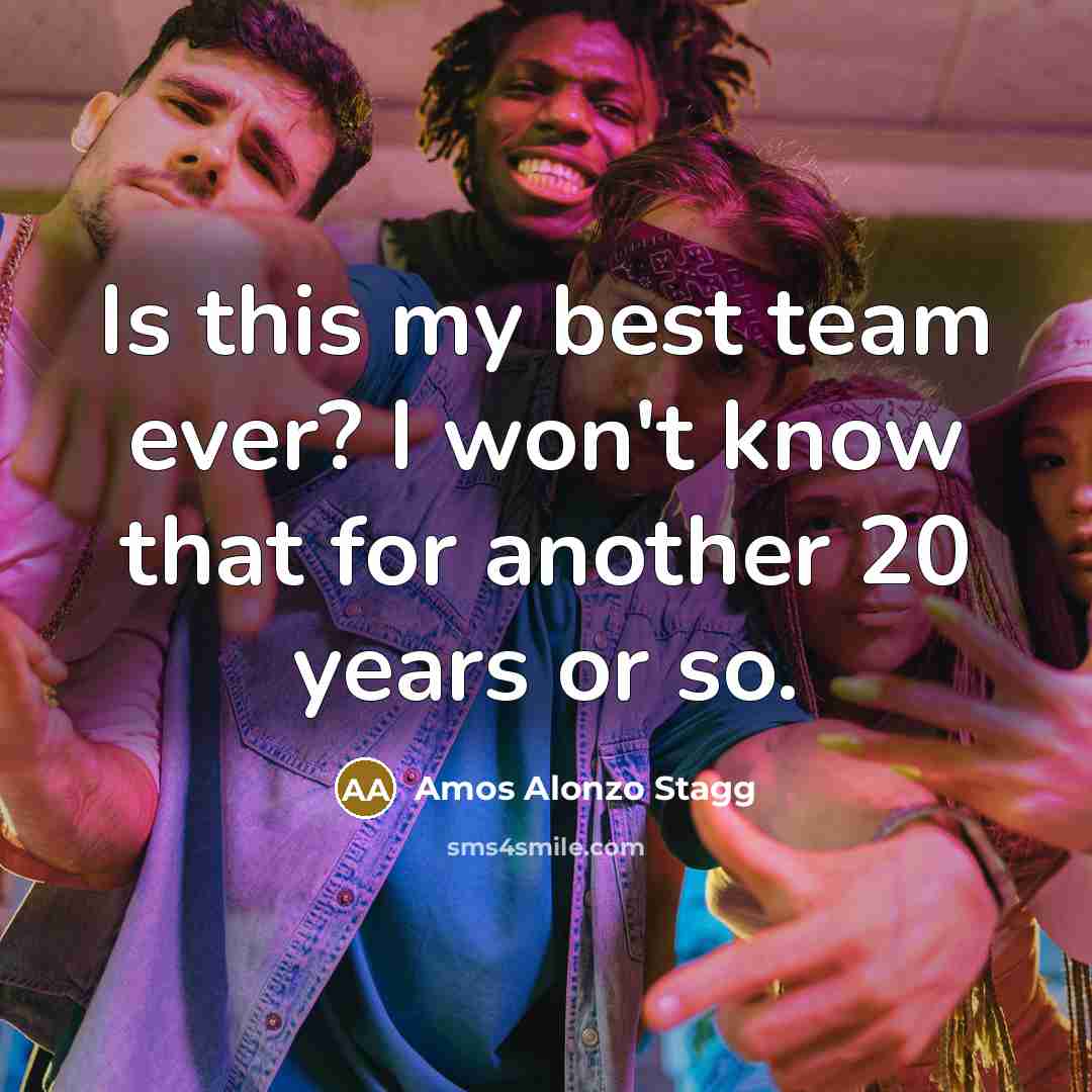 “Is this my best team ever? I won't know that…” quote by Amos Alonzo Stagg