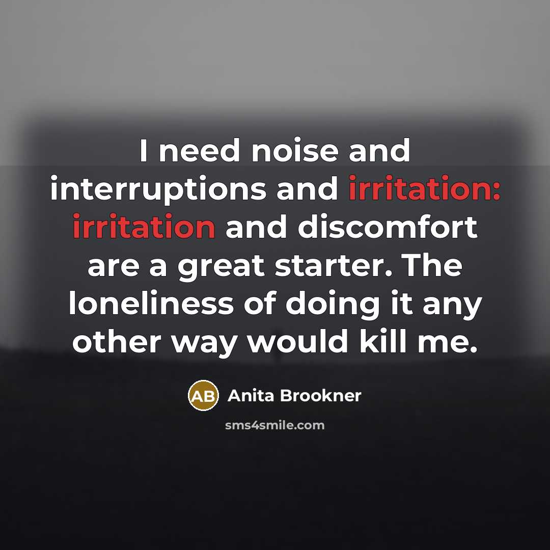 “I need noise and interruptions and irritation: irritation and discomfort…” quote by Anita Brookner