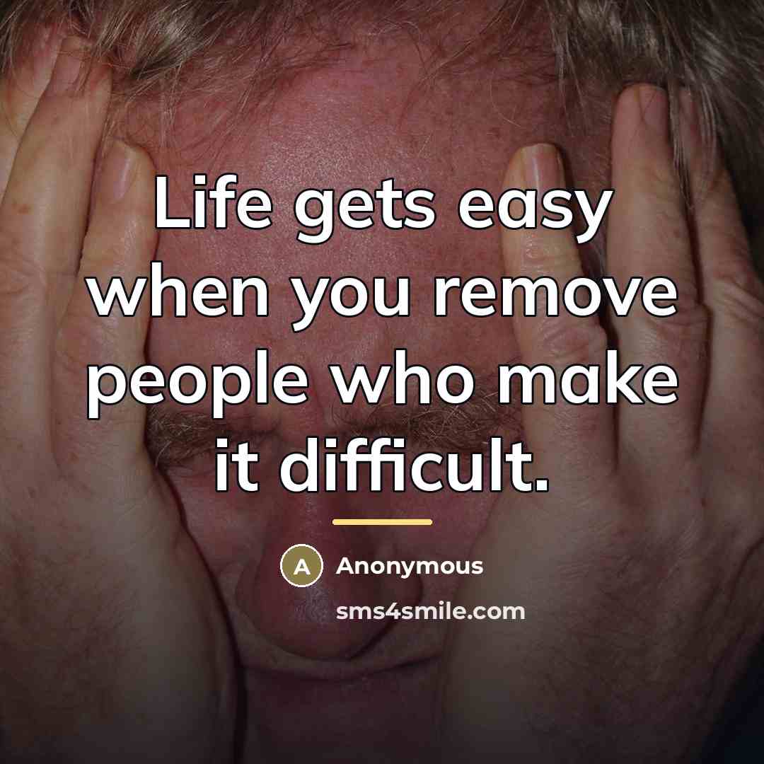 “Life gets easy when you remove people who make it…” quote by Anonymous