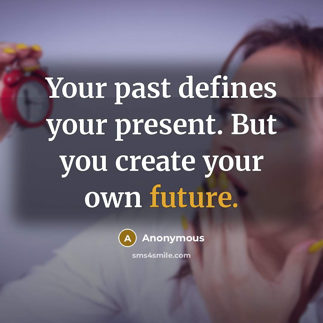 “Your past defines your present. But you create your own future.” quote by Anonymous