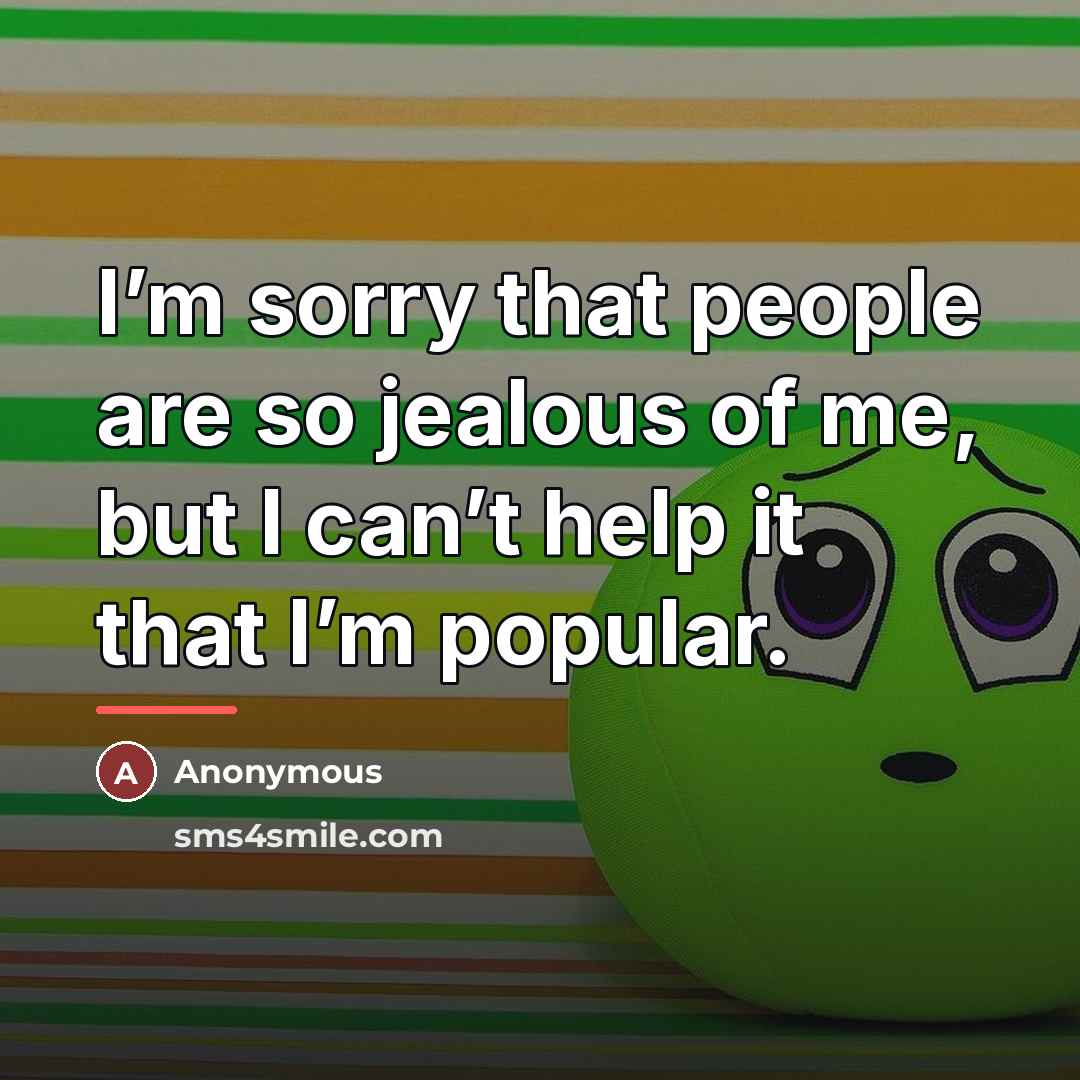 “I’m sorry that people are so jealous of me, but…” quote by Anonymous
