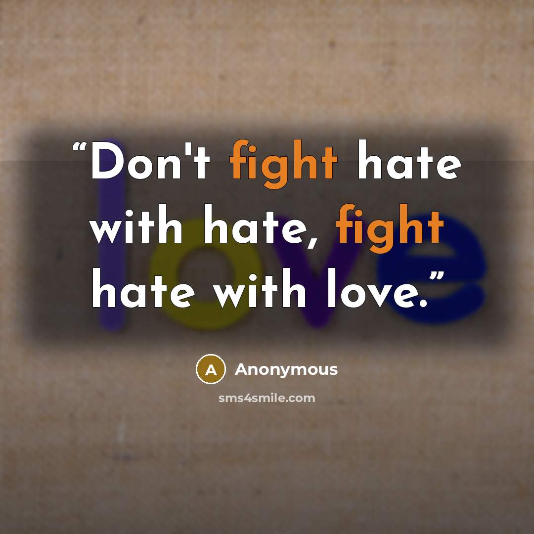 “Don't fight hate with hate, fight hate with love.” quote by Anonymous