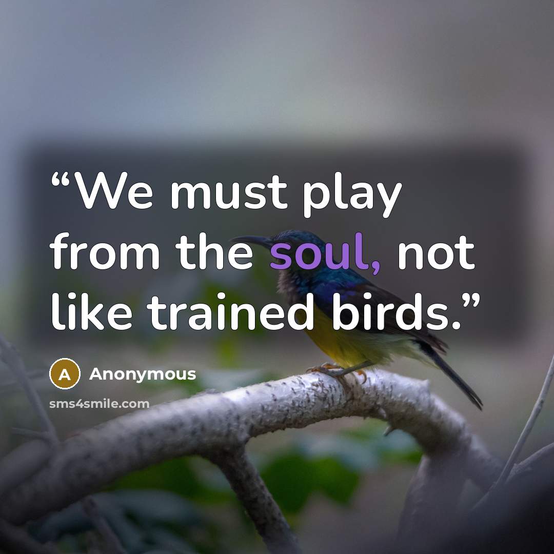 “We must play from the soul, not like trained birds.” quote by Anonymous