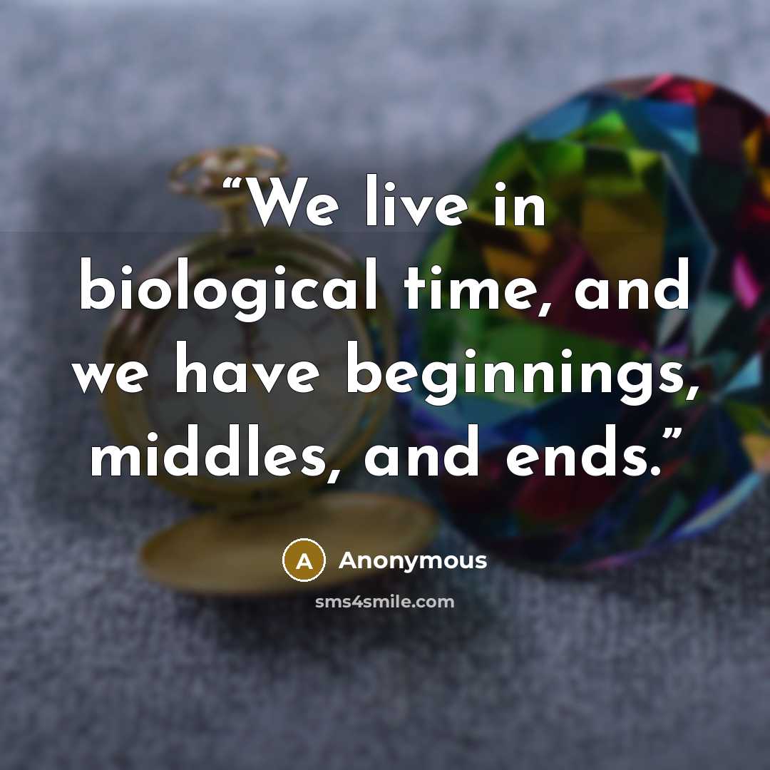 “We live in biological time, and we have beginnings, middles, and ends.” quote by Anonymous