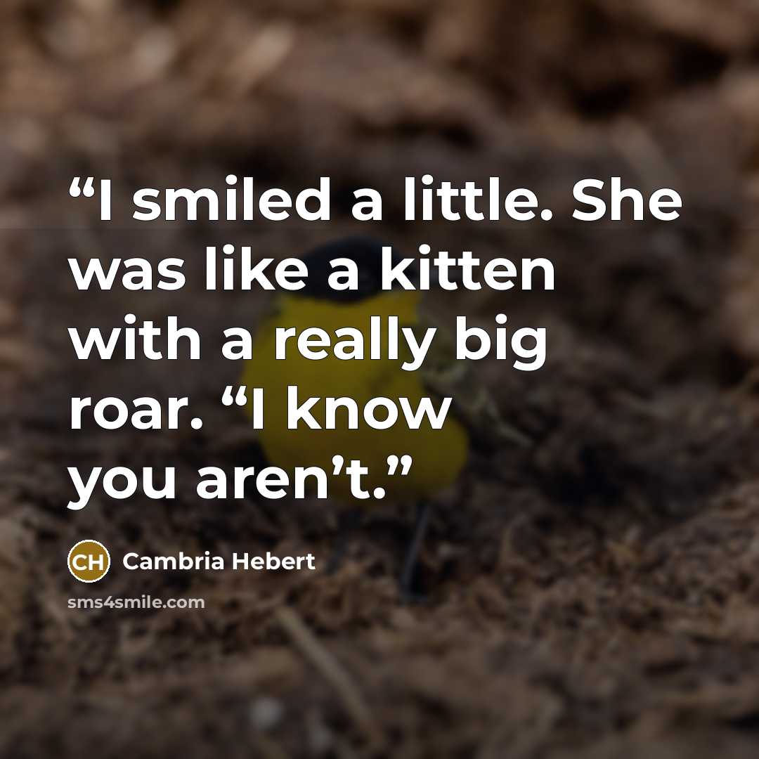 “I smiled a little. She was like a kitten with a really big roar. “I know you aren’t.” quote by Cambria Hebert