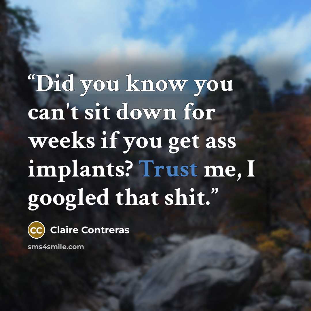 “Did you know you can't sit down for weeks if you get ass implants? Trust me, I googled that shit.” quote by Claire Contreras