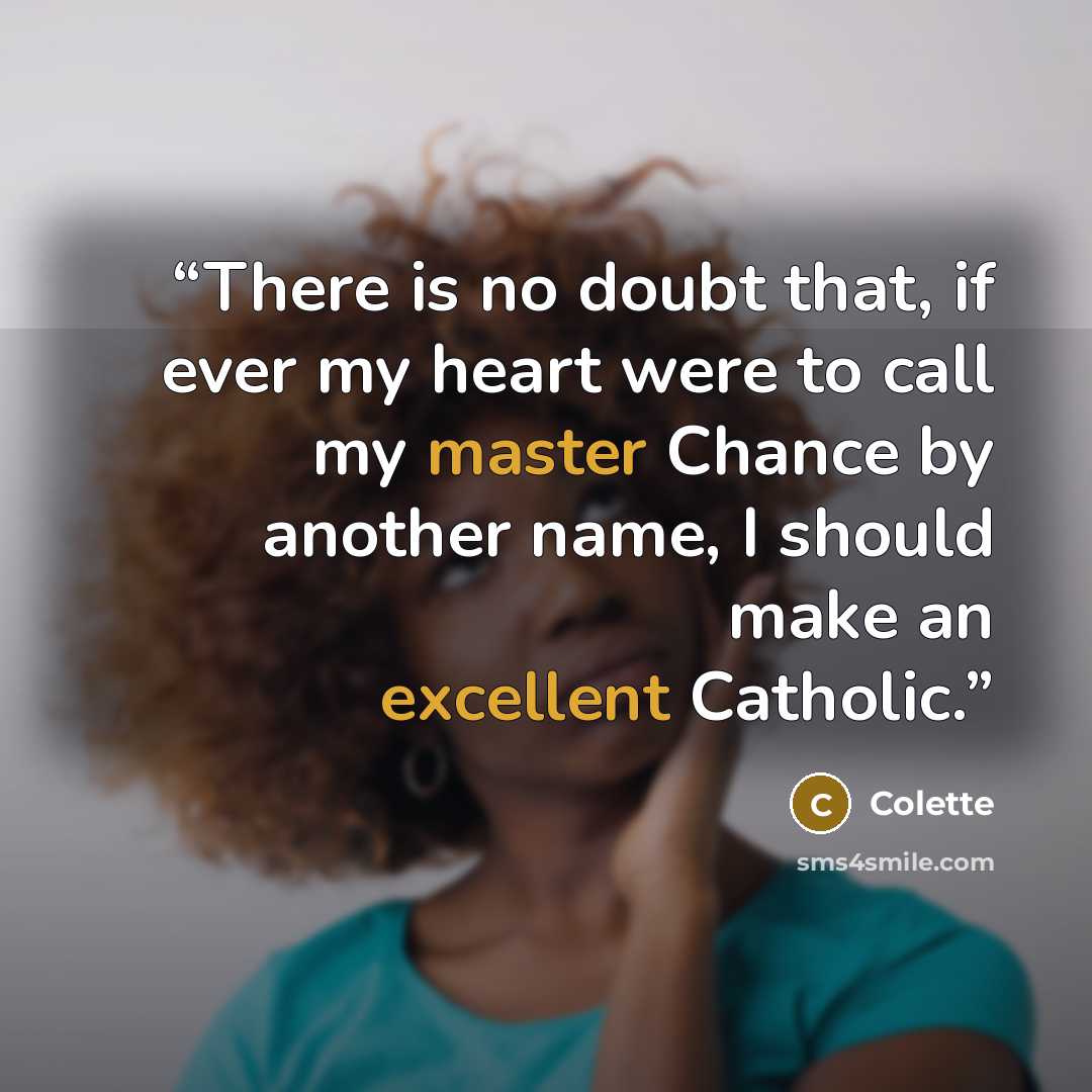 “There is no doubt that, if ever my heart were to call my master Chance by another name, I should make an excellent Catholic.” quote by Colette