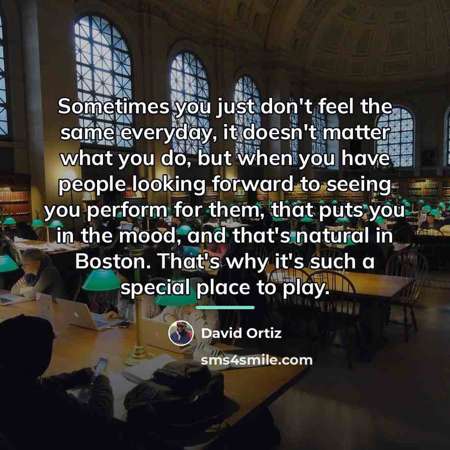 “Sometimes you just don't feel the same everyday, it doesn't…” quote by David Ortiz