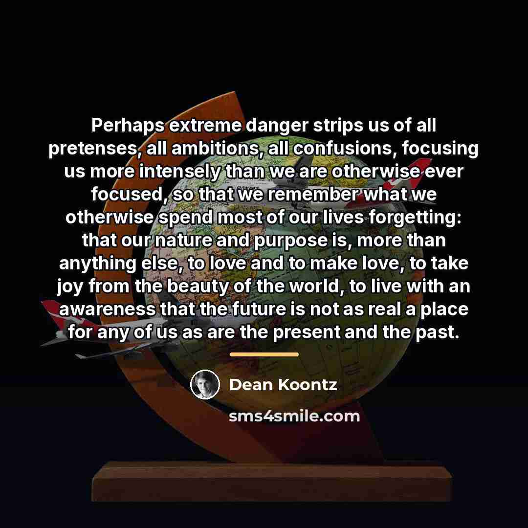 “Perhaps extreme danger strips us of all pretenses, all ambitions,…” quote by Dean Koontz