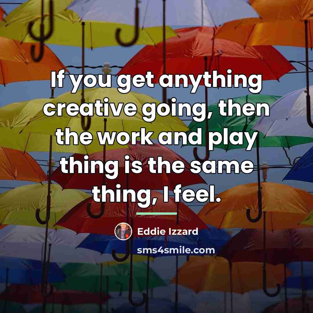 “If you get anything creative going, then the work and…” quote by Eddie Izzard