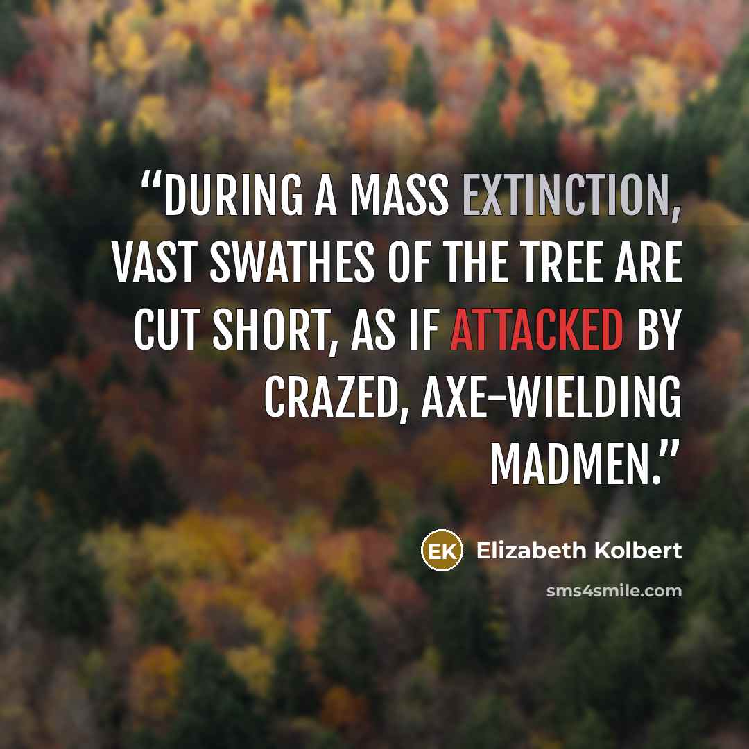 “During a mass extinction, vast swathes of the tree are cut short, as if attacked by crazed, axe-wielding madmen.” quote by Elizabeth Kolbert