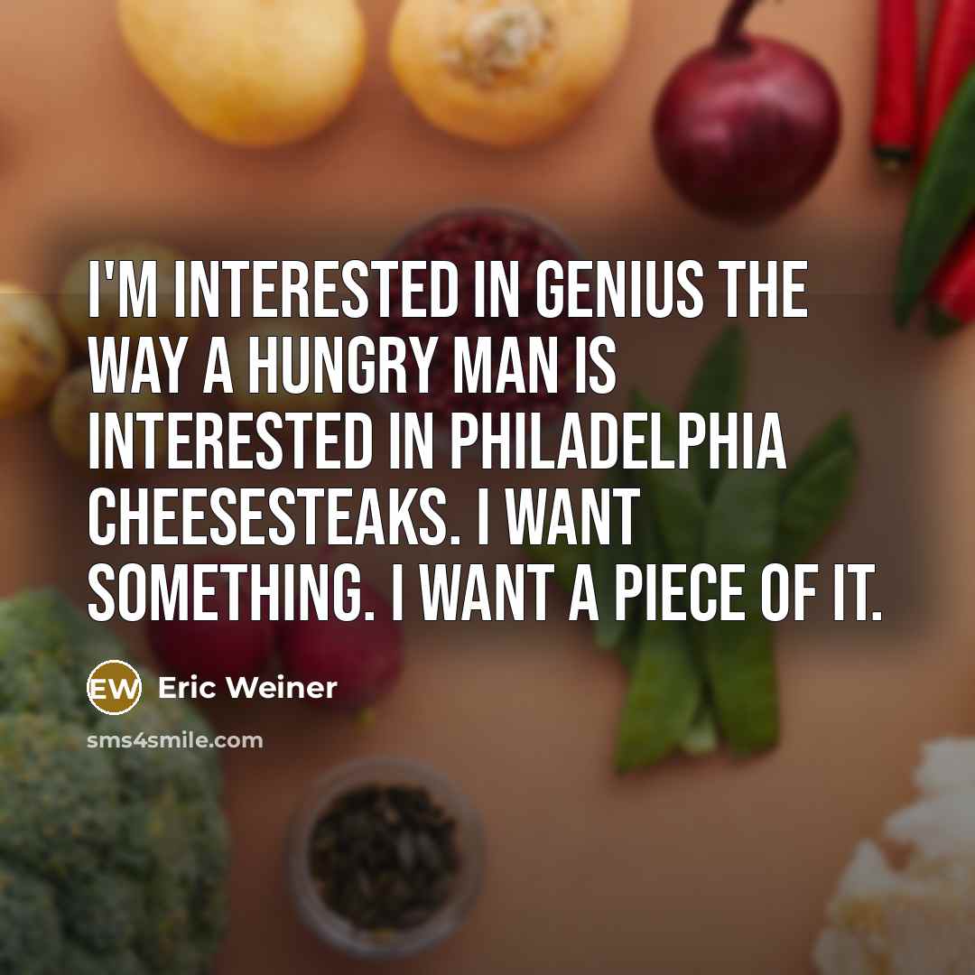 “I'm interested in genius the way a hungry man is interested in Philadelphia cheesesteaks. I want something. I want a piece of it.” quote by Eric Weiner