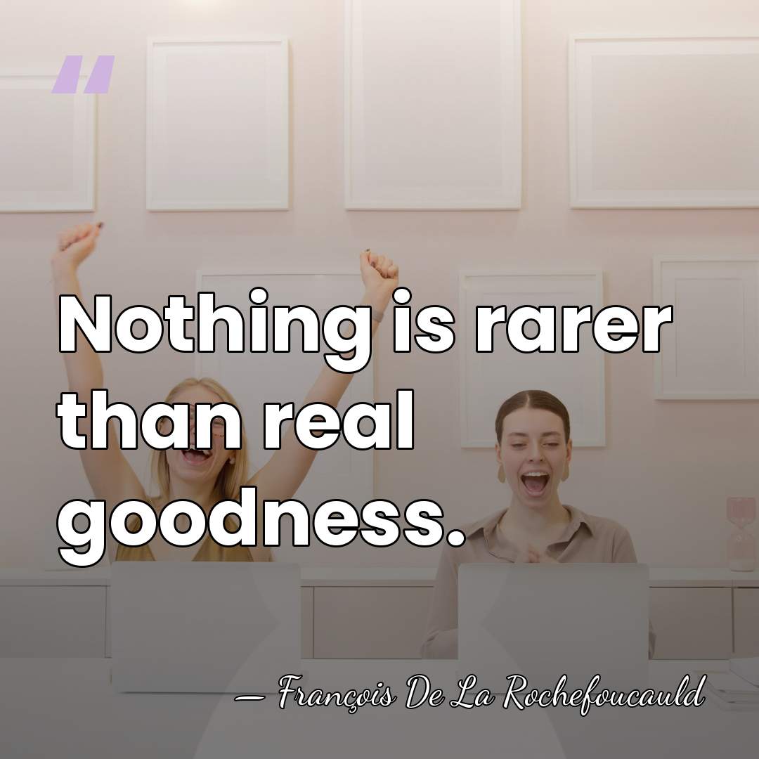 Nothing is rarer than real goodness. - Francois de La Rochefoucauld