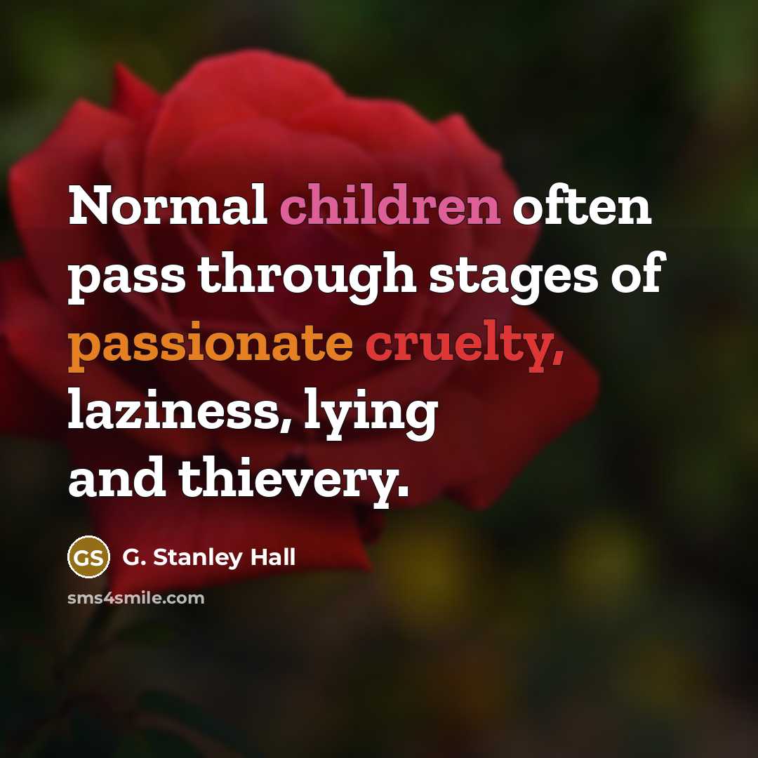“Normal children often pass through stages of passionate cruelty, laziness, lying and thievery.” quote by G. Stanley Hall