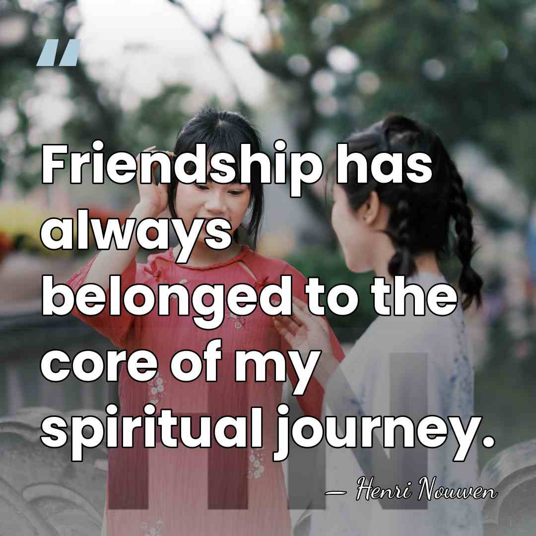 Friendship has always belonged to the core of my spiritual journey. - Henri Nouwen