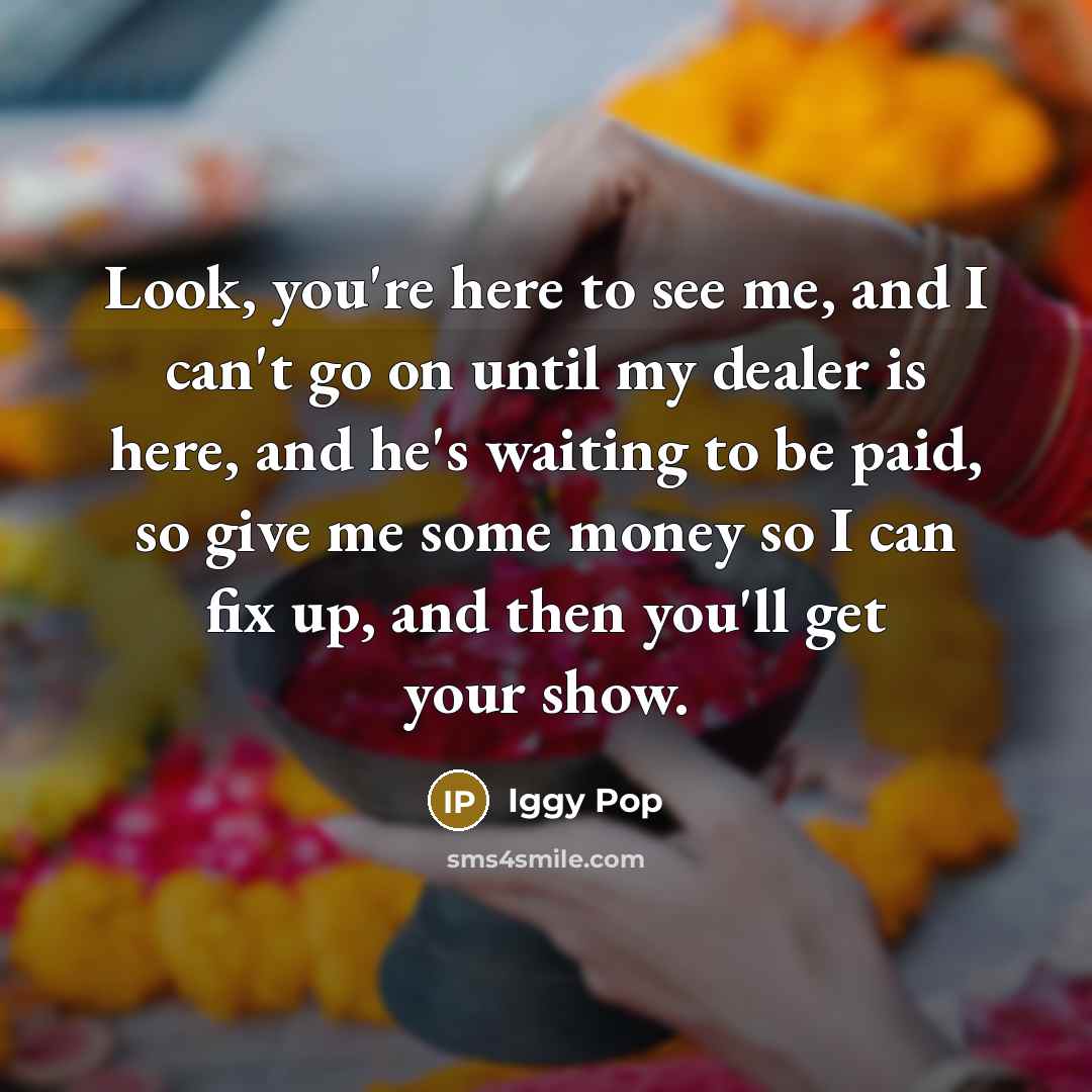 “Look, you're here to see me, and I can't go…” quote by Iggy Pop