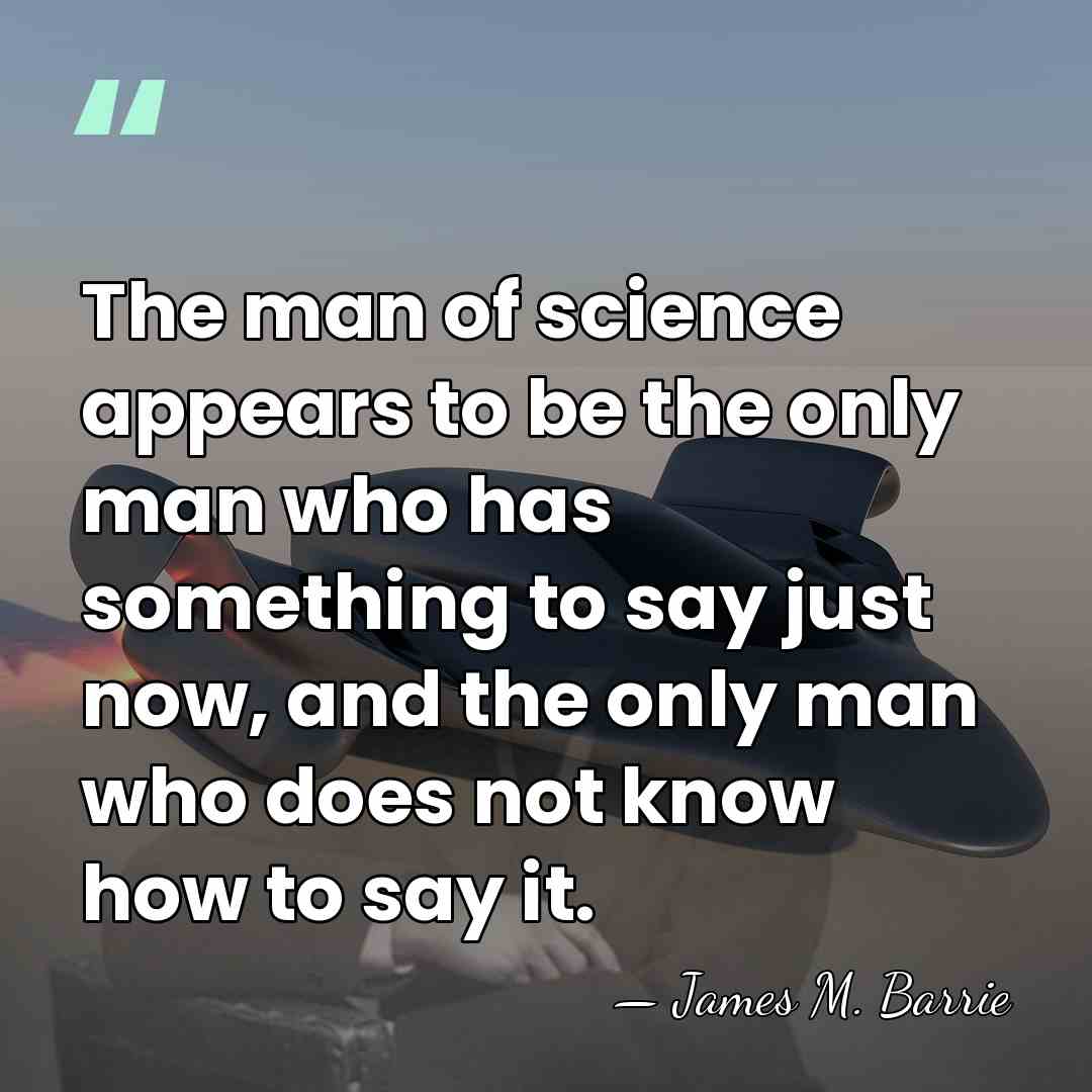 The man of science appears to be the only man who has&hellip; - James M. Barrie
