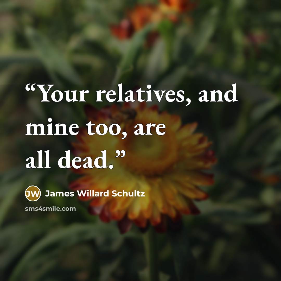 “Your relatives, and mine too, are all dead.” quote by James Willard Schultz