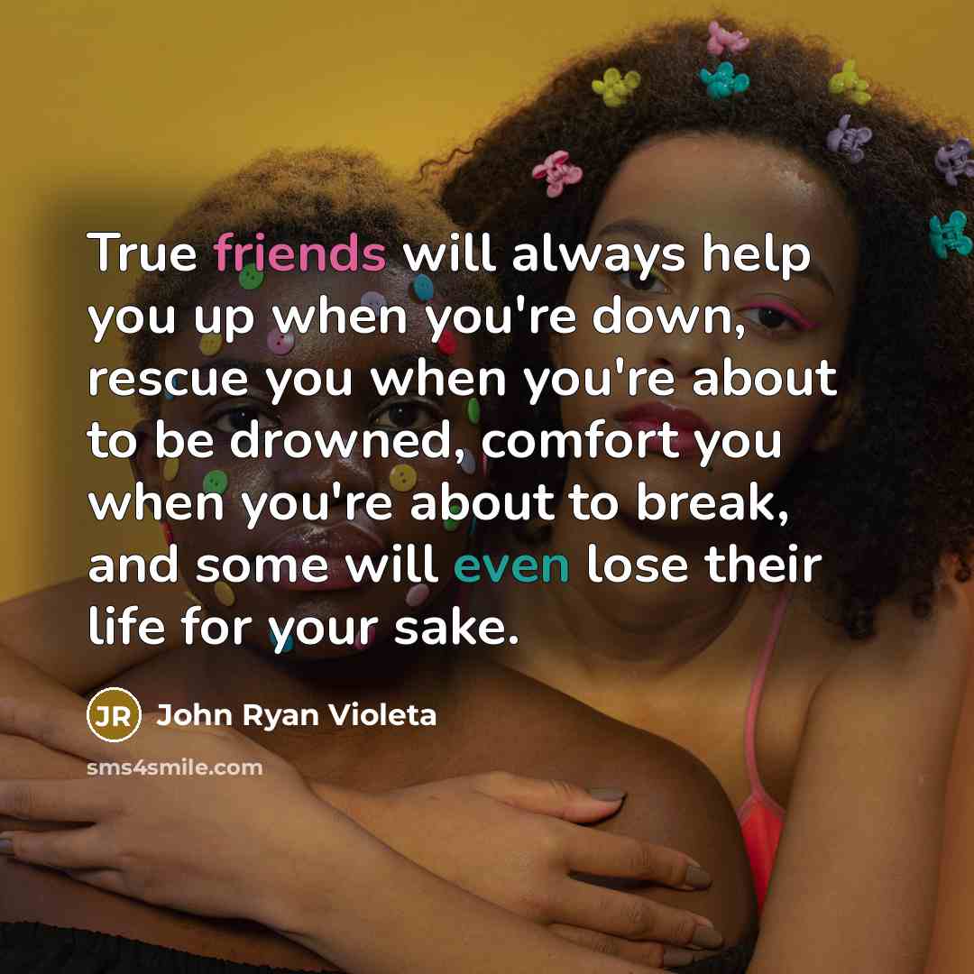 “True friends will always help you up when you're down, rescue you when you're about to be drowned, comfort you when you're about to break, and some will even lose their life for your sake.” quote by John Ryan Violeta