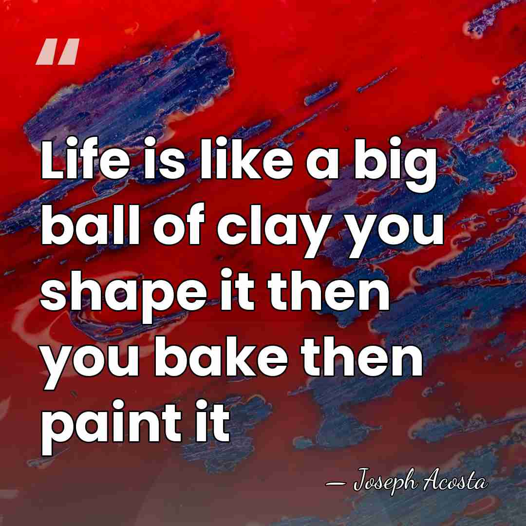 Life is like a big ball of clay you shape it then&hellip; - Joseph Acosta