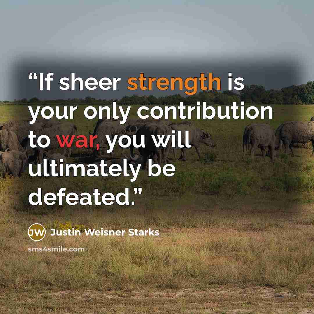 “If sheer strength is your only contribution to war, you will ultimately be defeated.” quote by Justin Weisner Starks