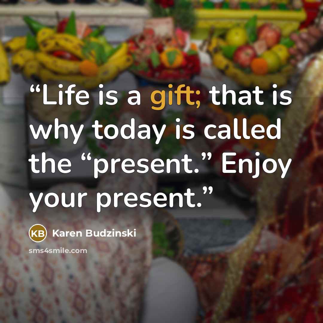 “Life is a gift; that is why today is called the “present.” Enjoy your present.” quote by Karen Budzinski