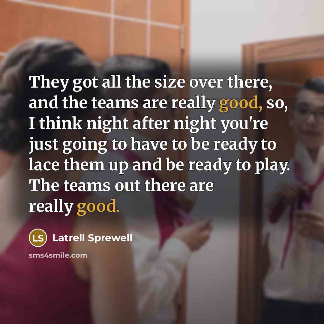 “They got all the size over there, and the teams are really good, so, I think night after night you're just going to have to be ready to lace them up and be ready to play. The teams out there are really good.” quote by Latrell Sprewell
