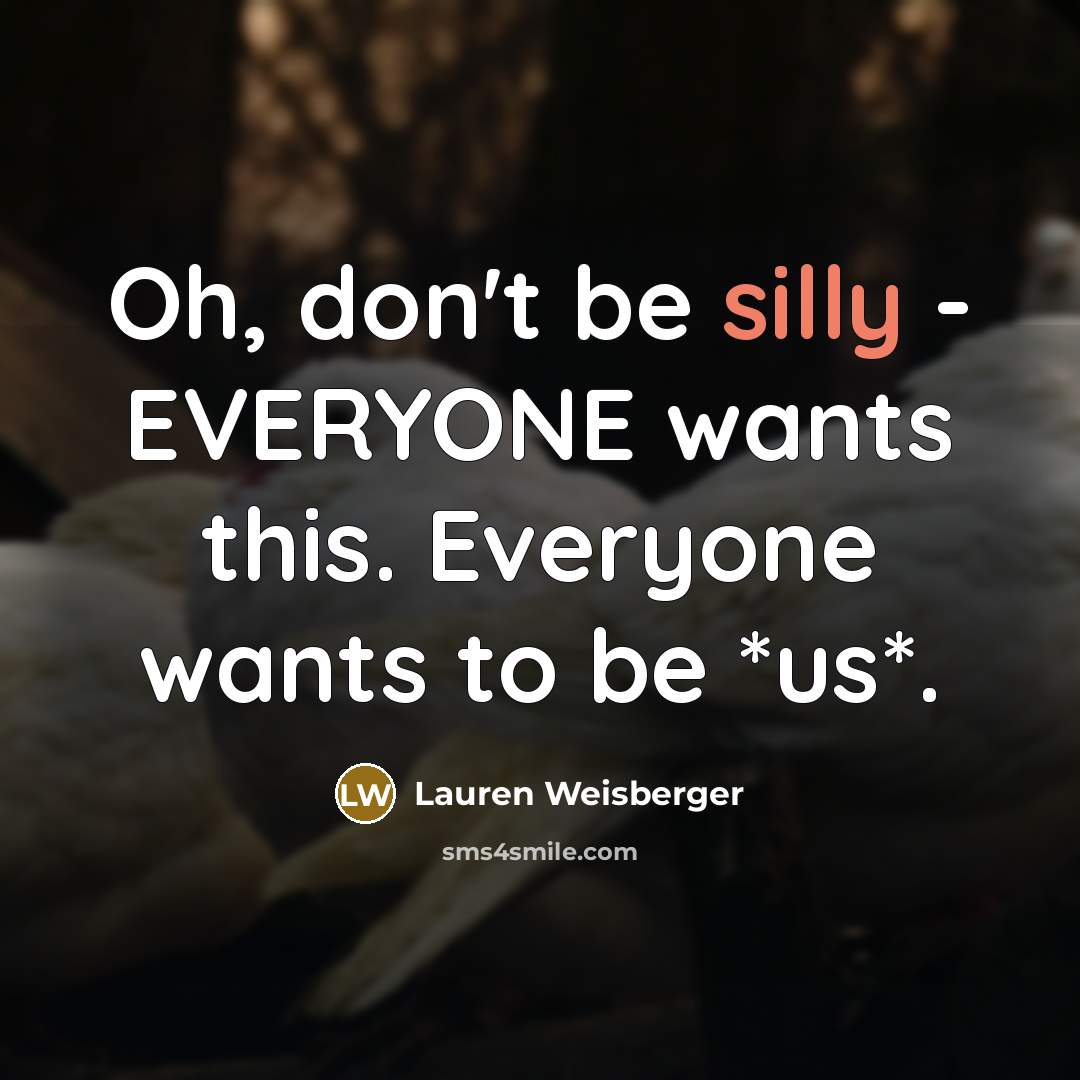 “Oh, don't be silly - EVERYONE wants this. Everyone wants…” quote by Lauren Weisberger