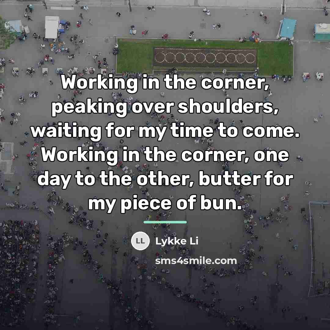 “Working in the corner, peaking over shoulders, waiting for my…” quote by Lykke Li