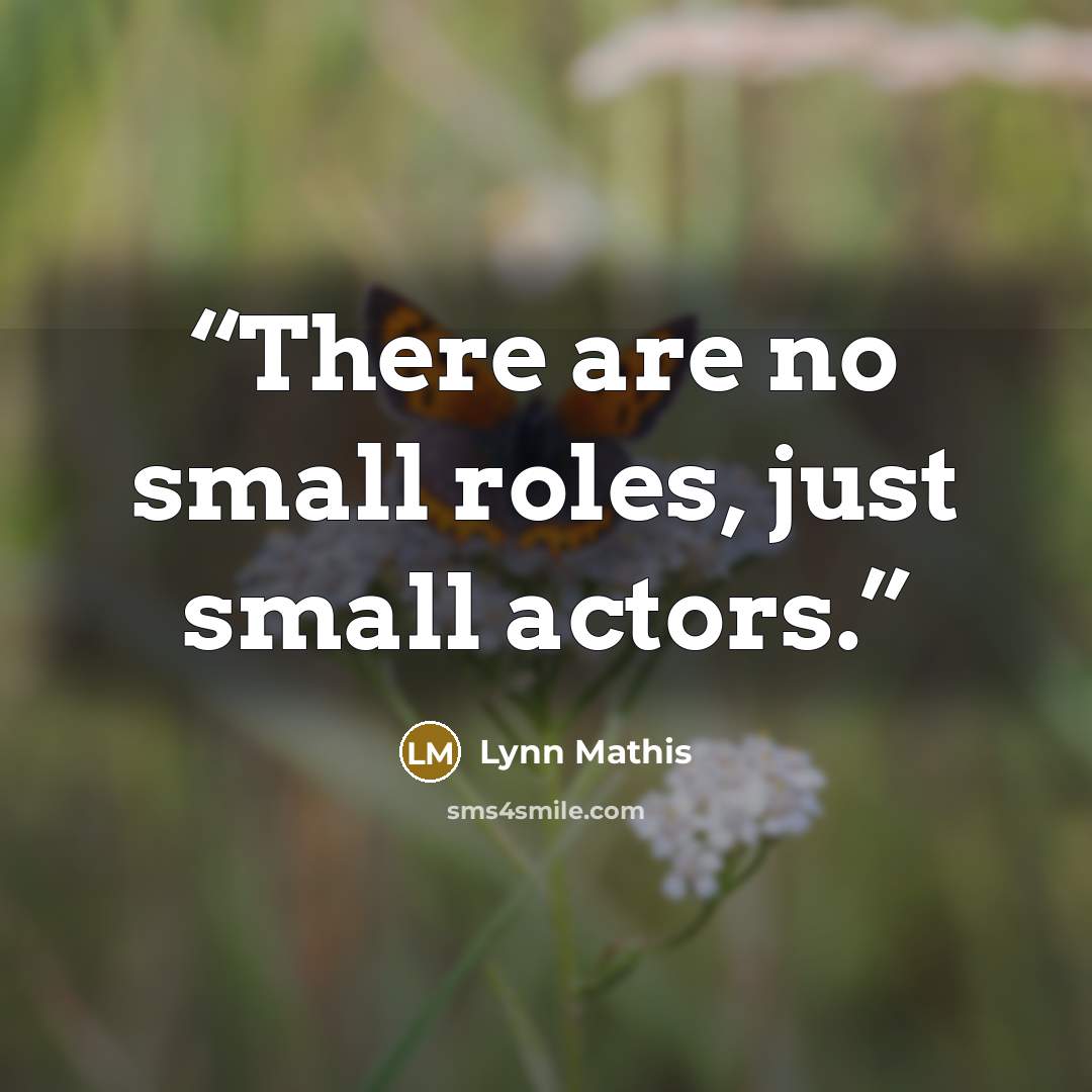 “There are no small roles, just small actors.” quote by Lynn Mathis