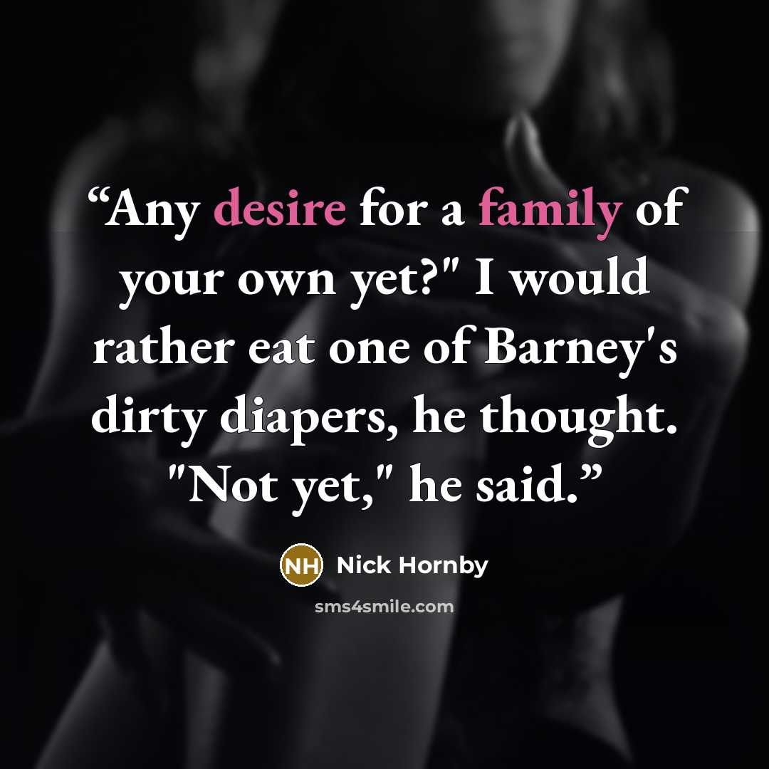 “Any desire for a family of your own yet?" I would rather eat one of Barney's dirty diapers, he thought. "Not yet," he said.” quote by Nick Hornby