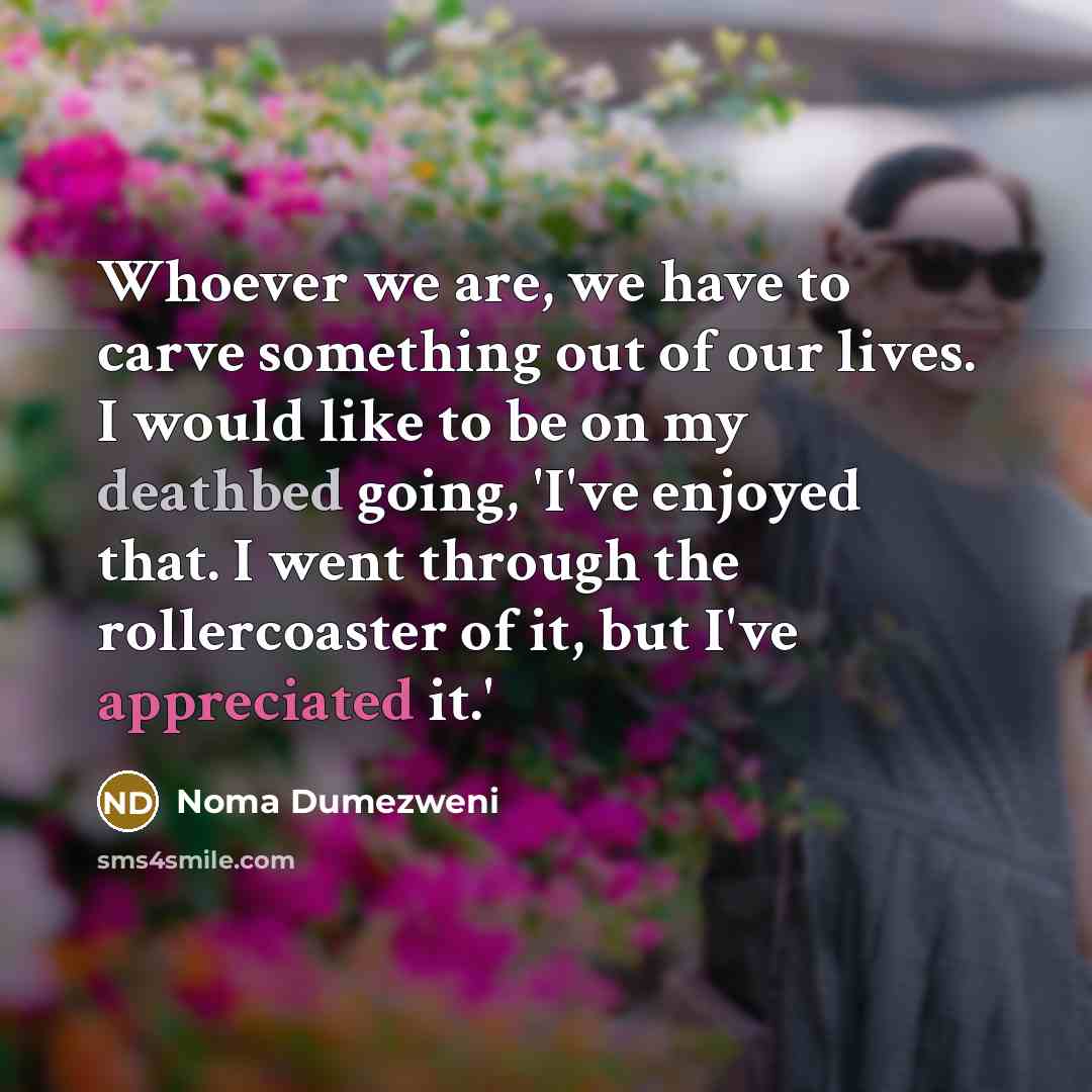 “Whoever we are, we have to carve something out of our lives. I would like to be on my deathbed going, 'I've enjoyed that. I went through the rollercoaster of it, but I've appreciated it.'” quote by Noma Dumezweni