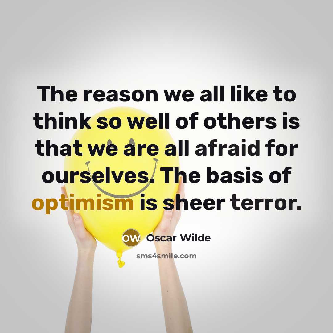 “The reason we all like to think so well of others is that we are all afraid for ourselves. The basis of optimism is sheer terror.” quote by Oscar Wilde