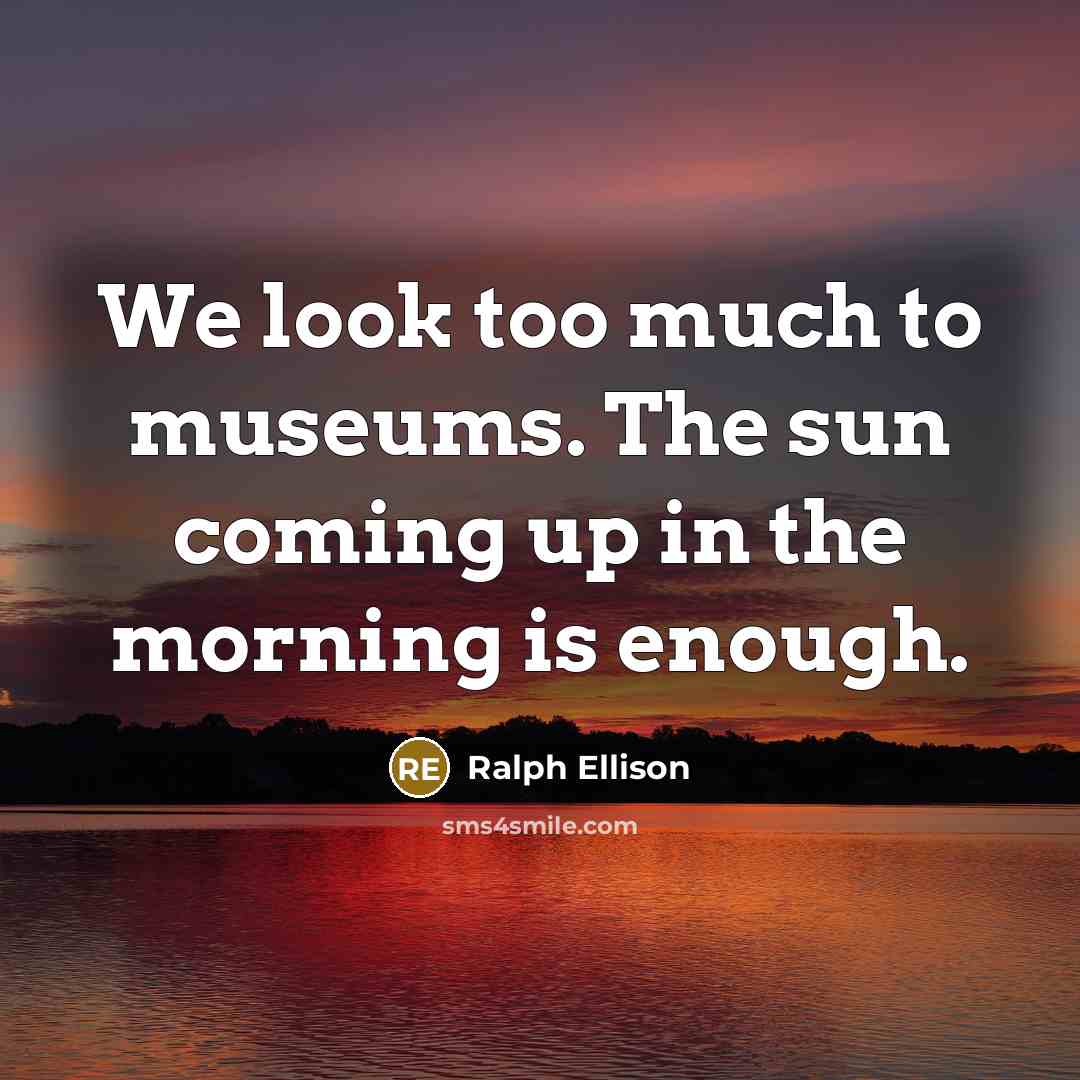 “We look too much to museums. The sun coming up…” quote by Ralph Ellison