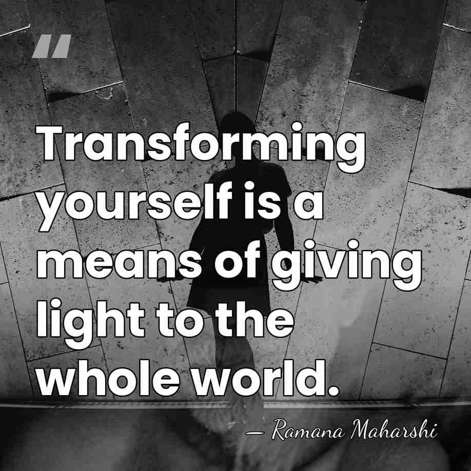 Transforming yourself is a means of giving light to the whole world. - Ramana Maharshi