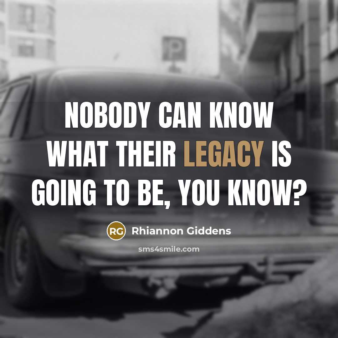 “Nobody can know what their legacy is going to be,…” quote by Rhiannon Giddens