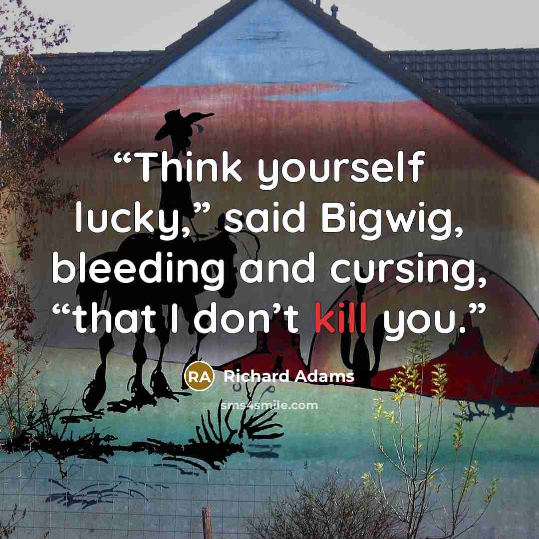 “Think yourself lucky,” said Bigwig, bleeding and cursing, “that I don’t kill you.” quote by Richard Adams