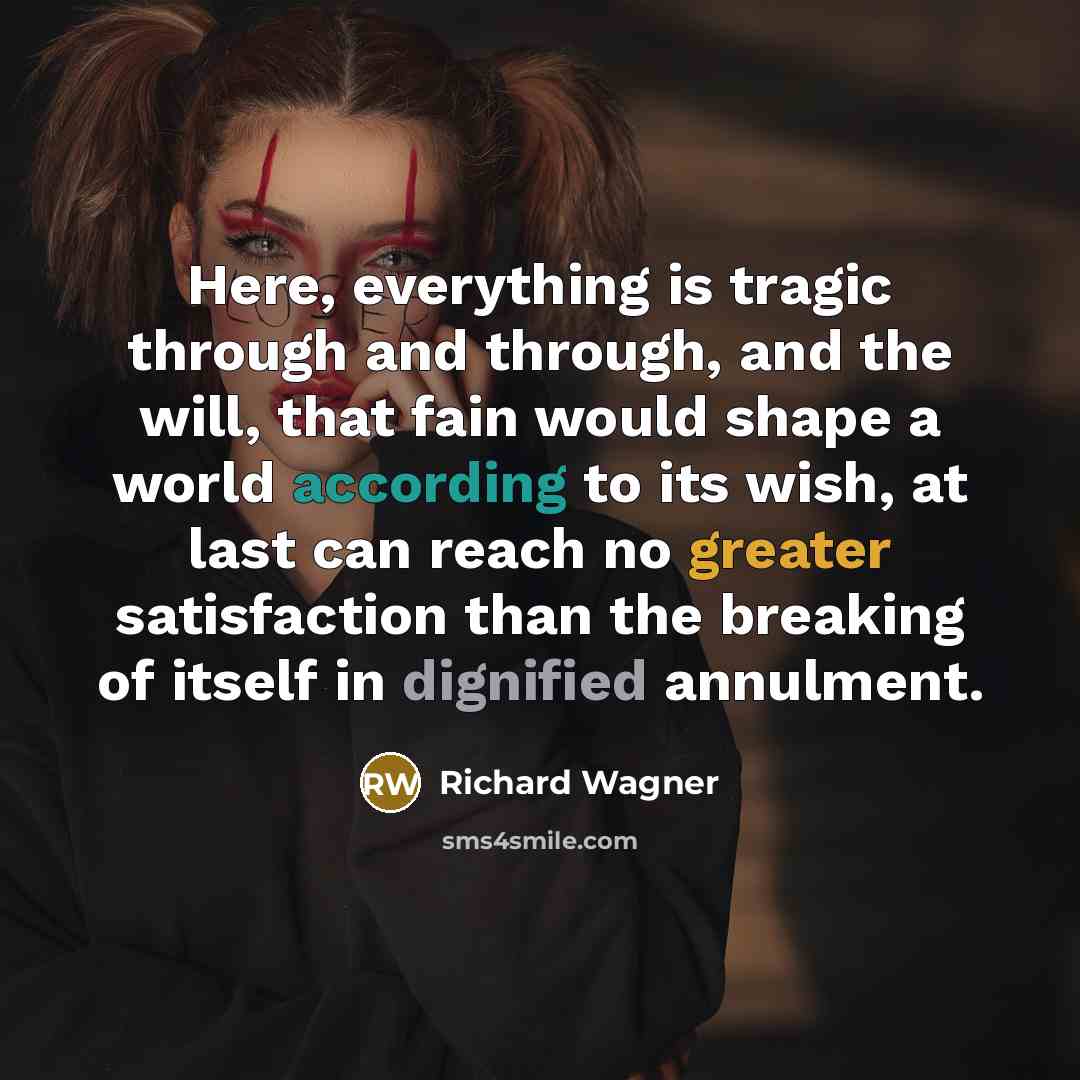 “Here, everything is tragic through and through, and the will, that fain would shape a world according to its wish, at last can reach no greater satisfaction than the breaking of itself in dignified annulment.” quote by Richard Wagner