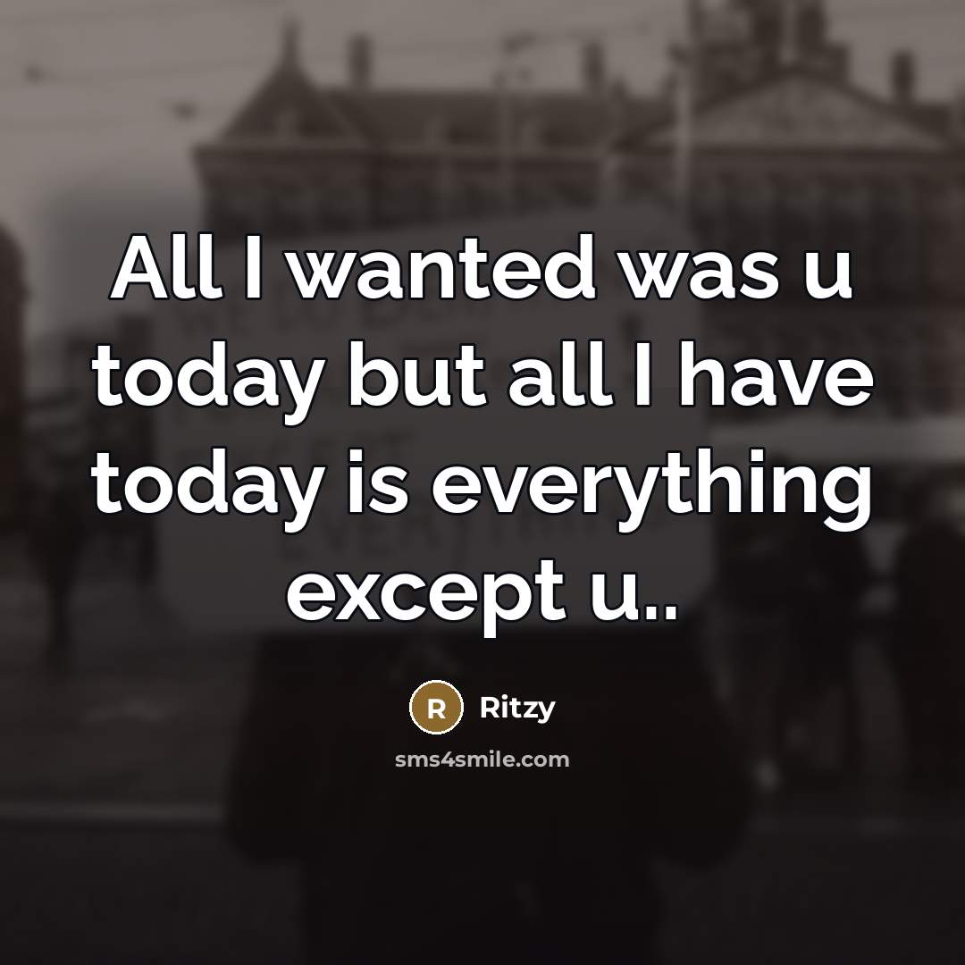 “All I wanted was u today but all I have today is everything except u..” quote by Ritzy