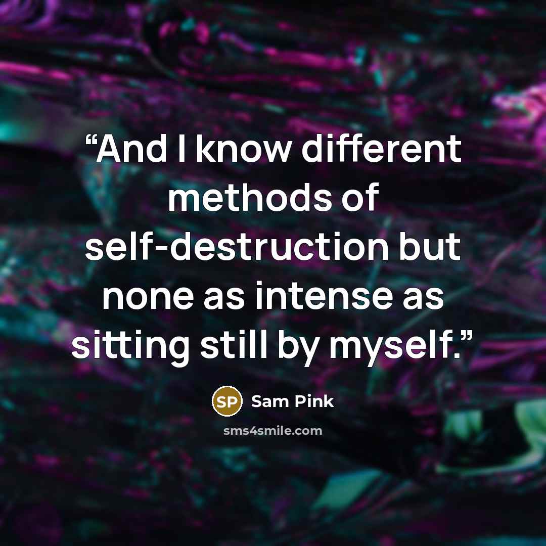 “And I know different methods of self-destruction but none as intense as sitting still by myself.” quote by Sam Pink