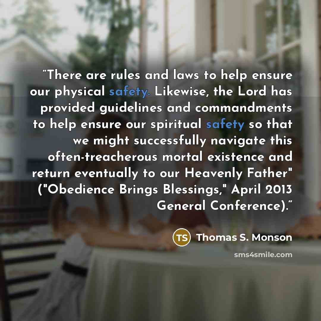 “There are rules and laws to help ensure our physical safety. Likewise, the Lord has provided guidelines and commandments to help ensure our spiritual safety so that we might successfully navigate this often-treacherous mortal existence and return eventually to our Heavenly Father" ("Obedience…” quote by Thomas S. Monson