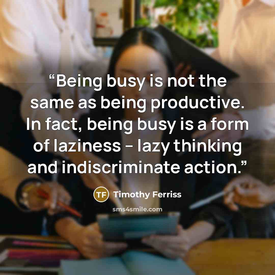 “Being busy is not the same as being productive. In fact, being busy is a form of laziness -- lazy thinking and indiscriminate action.” quote by Timothy Ferriss