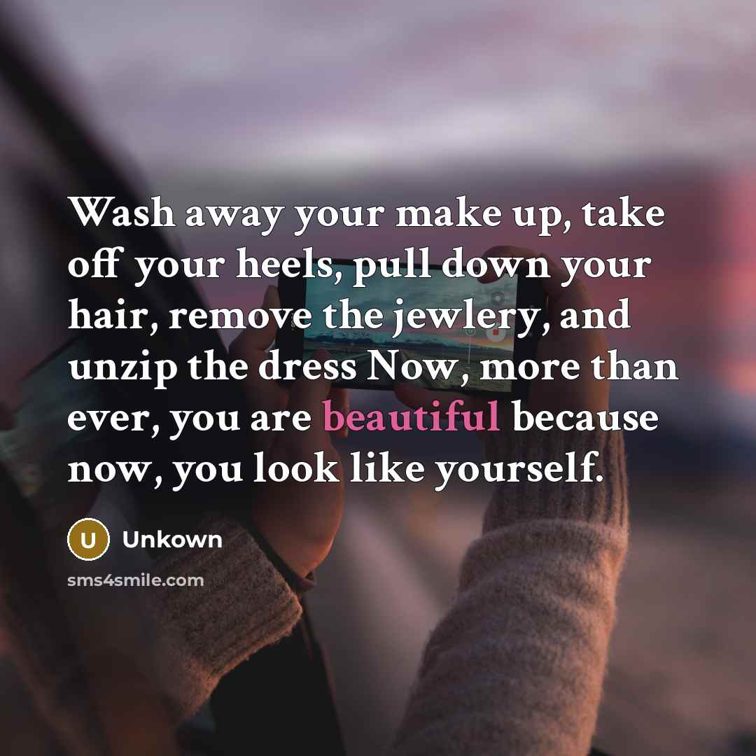 “Wash away your make up, take off your heels, pull down your hair, remove the jewlery, and unzip the dress Now, more than ever, you are beautiful because now, you look like yourself.” quote by Unkown