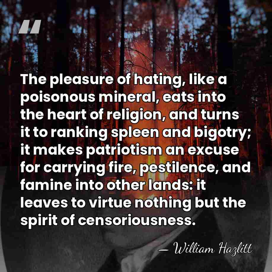 The pleasure of hating, like a poisonous mineral, eats into the heart&hellip; - William Hazlitt