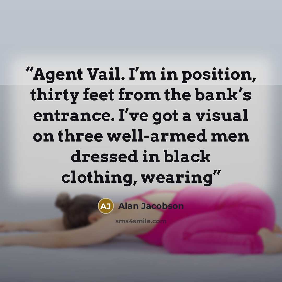 “Agent Vail. I’m in position, thirty feet from the bank’s entrance. I’ve got a visual on three well-armed men dressed in black clothing, wearing” quote by Alan Jacobson