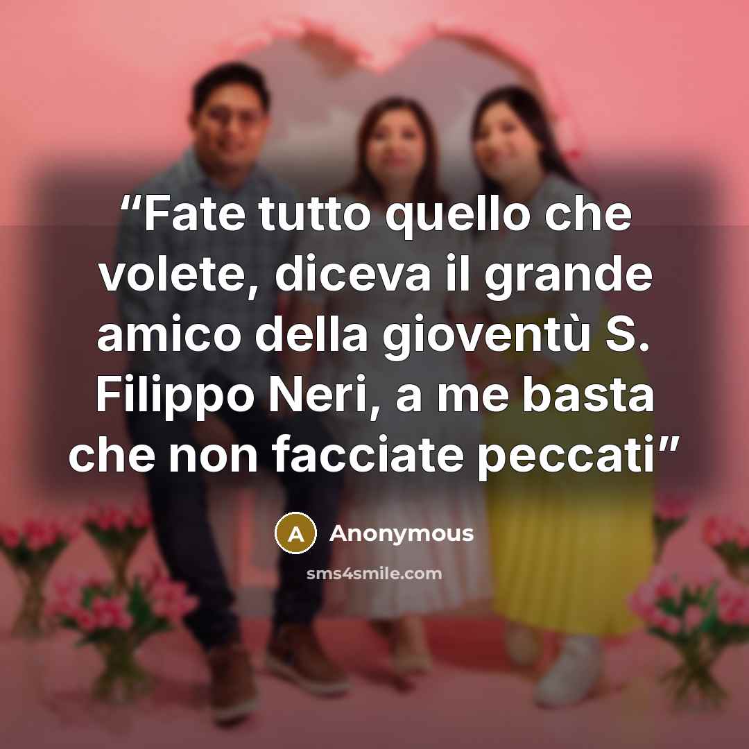 “Fate tutto quello che volete, diceva il grande amico della gioventù S. Filippo Neri, a me basta che non facciate peccati” quote by Anonymous